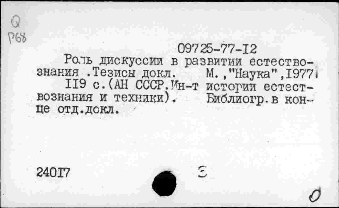 ﻿о
09725-77-12
Роль дискуссии в развитии естествознания .Тезисы докл.	М. .’’Наука" ,1977*
119 с.(АН СССР.Ин-т истории естествознания и техники).	Библиогр.в кон-
це отд.докл.
24017
О